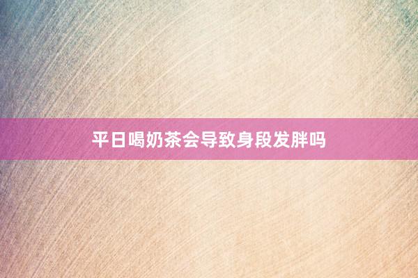 平日喝奶茶会导致身段发胖吗