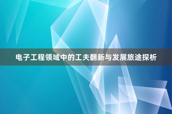 电子工程领域中的工夫翻新与发展旅途探析