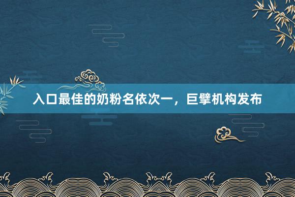 入口最佳的奶粉名依次一，巨擘机构发布