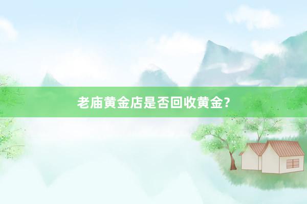 老庙黄金店是否回收黄金？